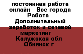 постоянная работа онлайн - Все города Работа » Дополнительный заработок и сетевой маркетинг   . Калужская обл.,Обнинск г.